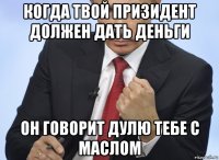 когда твой призидент должен дать деньги он говорит дулю тебе с маслом