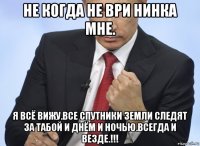 не когда не ври нинка мне. я всё вижу.все спутники земли следят за табой и днём и ночью.всегда и везде.!!!