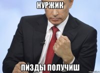 нуржик пизды получиш