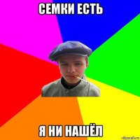 семки есть я ни нашёл