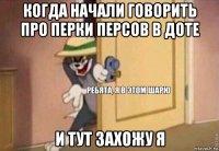 когда начали говорить про перки персов в доте и тут захожу я