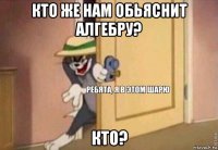 кто же нам обьяснит алгебру? кто?