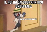 я, когда заговорили про undertale: 