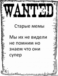 Старые мемы Мы их не видели не помним но знаем что они супер