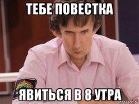 тебе повестка явиться в 8 утра