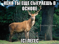 кеня ты еще сыграешь в основе (с) легес