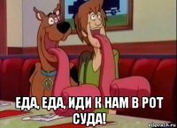  еда, еда, иди к нам в рот суда!