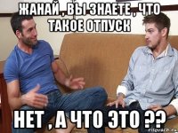 жанай , вы знаете , что такое отпуск нет , а что это ??