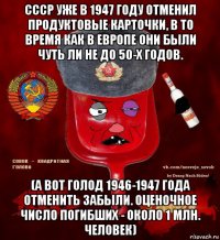 ссср уже в 1947 году отменил продуктовые карточки, в то время как в европе они были чуть ли не до 50-х годов. (а вот голод 1946-1947 года отменить забыли. оценочное число погибших - около 1 млн. человек)