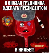 я сказал грудинина сделать президентом и ниибет!