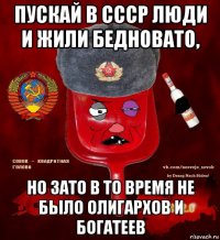 пускай в ссср люди и жили бедновато, но зато в то время не было олигархов и богатеев