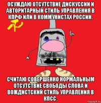 осуждаю отсутствие дискуссии и авторитарный стиль управления в кпрф или в коммунистах россии. считаю совершенно нормальным отсутствие свободы слова и вождистский стиль управления в кпсс.