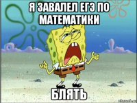 я завалел егэ по математики блять