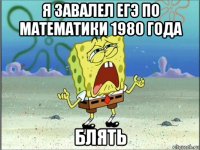 я завалел егэ по математики 1980 года блять