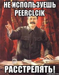 не используешь peerclcik расстрелять!