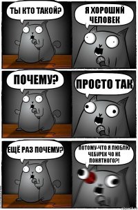 Ты кто такой? Я ХОРОШИЙ ЧЕЛОВЕК почему? просто так ещё раз почему? ПОТОМУ-ЧТО Я ЛЮБЛЮ ЧЕБУРЕК ЧО НЕ ПОНЯТНОГО?!