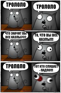 Трололо Трололо Что значит ВЫ ВСЕ КАЗЛЫ??? То, ЧТО ВЫ ВСЕ КАЗЛЫ!!! Трололо ТОТ КТО СЛУШАЕТ - ПАДЛО!!!