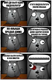 Жил да был один видеоблогер Этого видеоблогера звали нубаша Но нубаша предал дима Они играли в роблокс и Дима ударил ножом нубаша по голове Нубаше было больно и она умерла хАХАХАХАХАХАХАХА