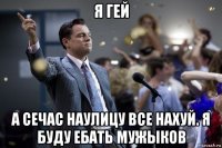 я гей а сечас наулицу все нахуй. я буду ебать мужыков