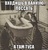 входишь в ванную поссать а там туса