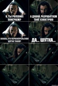 О, ты ролевик! Поиграем? А давай, разработаем твоё узкое очко Аххаха, это первоапрельская шутка такая? Да... Шутка...    