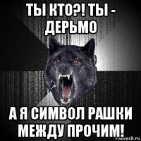 ты кто?! ты - дерьмо а я символ рашки между прочим!