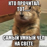 кто прочитал тот...... самый умный чел на свете