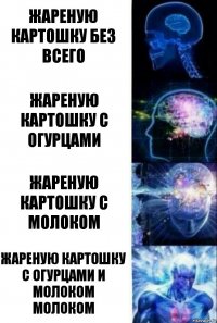 Жареную картошку без всего Жареную картошку с огурцами Жареную картошку с молоком Жареную картошку с огурцами и молоком молоком