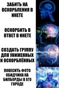 Забить на оскорбления в инете Оскорбить в ответ в инете Создать группу для униженных и оскорблённых Повесить фото обидчика на билборды в его городе