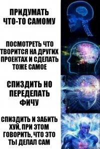 Придумать что-то самому Посмотреть что творится на других проектах и сделать тоже самое Спиздить но переделать фичу Спиздить и забить хуй, при этом говорить, что это ты делал сам