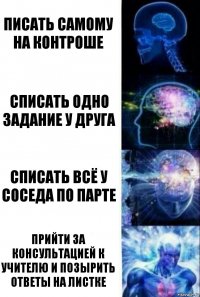 Писать самому на контроше Списать одно задание у друга Списать всё у соседа по парте Прийти за консультацией к учителю и позырить ответы на листке