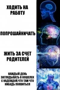 ходить на работу попрошайничать жить за счет родителей каждый день заглядывать в кошелек с надеждой,что там что нибудь появиться