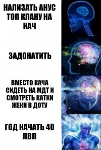 Нализать анус топ клану на кач Задонатить Вместо кача сидеть на мдт и смотреть катки жеки в доту год качать 40 лвл