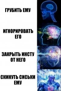 Грубить ему Игнорировать его Закрыть инсту от него Скинуть сиськи ему