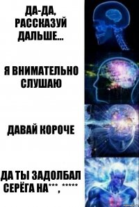 Да-да, рассказуй дальше... Я внимательно слушаю Давай короче ДА ТЫ ЗАДОЛБАЛ СЕРЁГА НА***, *****