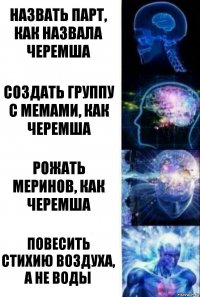 Назвать парт, как назвала черемша создать группу с мемами, как черемша Рожать меринов, как черемша Повесить стихию воздуха, а не воды