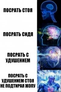 Посрать стоя Посрать сидя ПОСРАТЬ С УДУШЕНИЕМ ПОСРАТЬ С УДУШЕНИЕМ СТОЯ НЕ ПОДТИРАЯ ЖОПУ