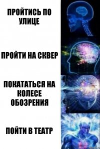 Пройтись по улице Пройти на сквер Покататься на колесе обозрения Пойти в театр