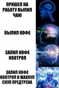 пришел на работу выпил чаю выпил кофе запил кофе ноотроп запил кофе ноотроп и жахнул скуп предтрена