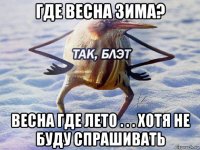 где весна зима? весна где лето . . . хотя не буду спрашивать