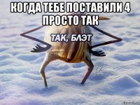 когда тебе поставили 4 просто так 