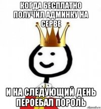 когда бесплатно получил админку на серве и на следующий день пероебал пороль