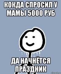 кокда спросил у мамы 5000 руб да начнётся праздник