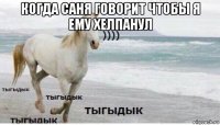 когда саня говорит чтобы я ему хелпанул 