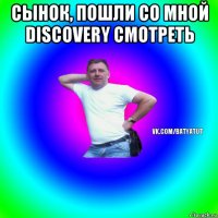 сынок, пошли со мной discovery смотреть 