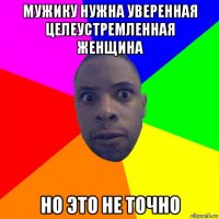 мужику нужна уверенная целеустремленная женщина но это не точно