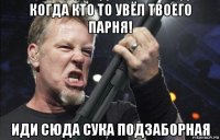 когда кто то увёл твоего парня! иди сюда сука подзаборная