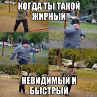 когда ты такой жирный невидимый и быстрый