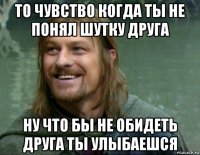 то чувство когда ты не понял шутку друга ну что бы не обидеть друга ты улыбаешся