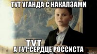 тут уганда с накалзами а тут сердце россиста